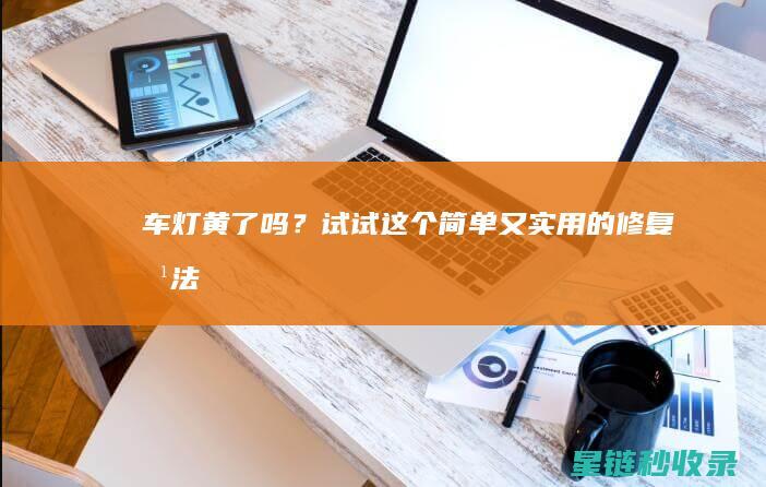车灯黄了吗？试试这个简单又实用的修复方法！ (车灯灯光发黄)