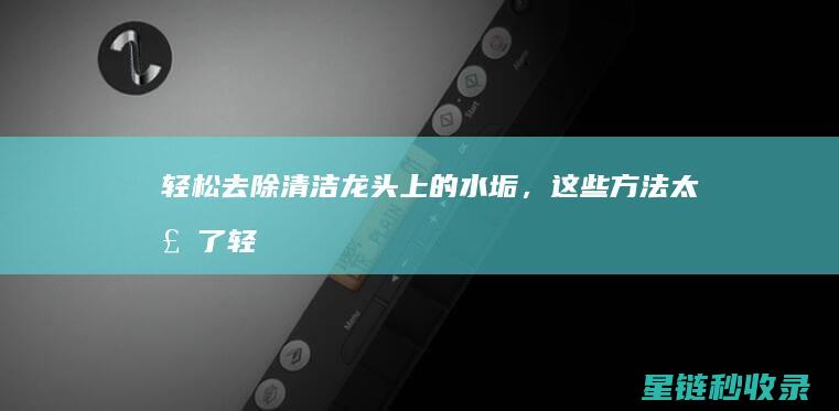 轻松去除清洁龙头上的水垢，这些方法太棒了 (轻松去除清洁剂有用吗)